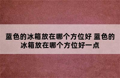 蓝色的冰箱放在哪个方位好 蓝色的冰箱放在哪个方位好一点